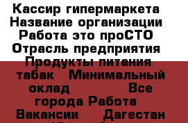 Кассир гипермаркета › Название организации ­ Работа-это проСТО › Отрасль предприятия ­ Продукты питания, табак › Минимальный оклад ­ 19 700 - Все города Работа » Вакансии   . Дагестан респ.,Южно-Сухокумск г.